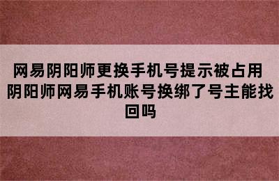 网易阴阳师更换手机号提示被占用 阴阳师网易手机账号换绑了号主能找回吗